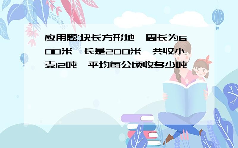 应用题:块长方形地,周长为600米,长是200米,共收小麦12吨,平均每公顷收多少吨