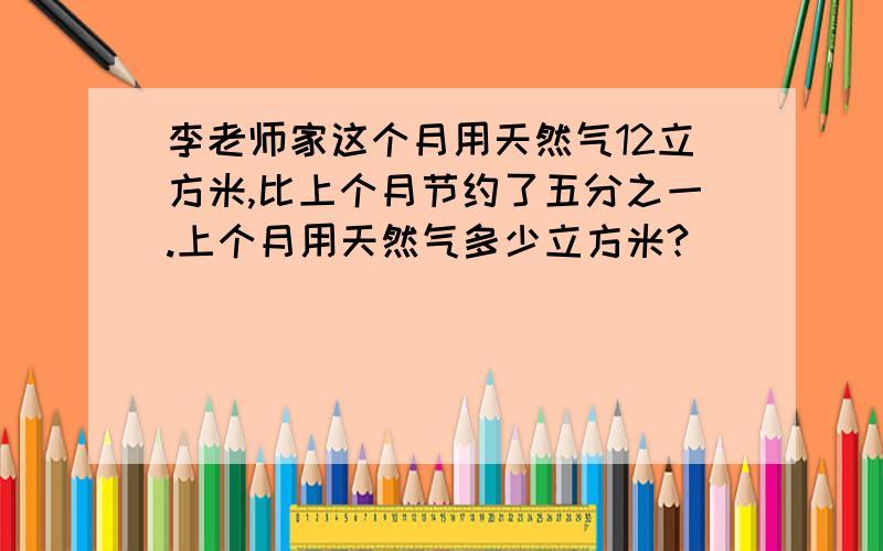 李老师家这个月用天然气12立方米,比上个月节约了五分之一.上个月用天然气多少立方米?