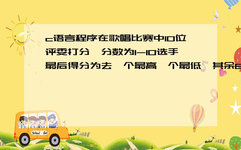 c语言程序在歌唱比赛中10位评委打分,分数为1-10选手最后得分为去一个最高一个最低,其余8个求平均值急