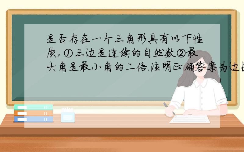 是否存在一个三角形具有以下性质,①三边是连续的自然数②最大角是最小角的二倍.注明正确答案为边长4.5.