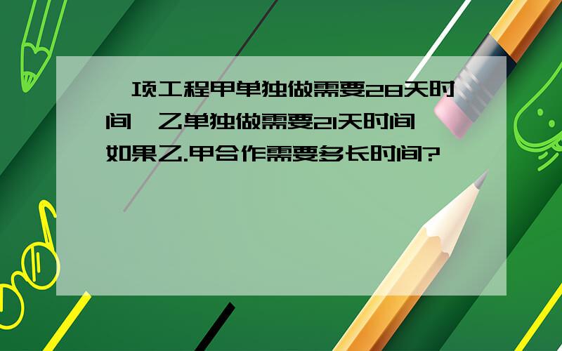 一项工程甲单独做需要28天时间,乙单独做需要21天时间,如果乙.甲合作需要多长时间?