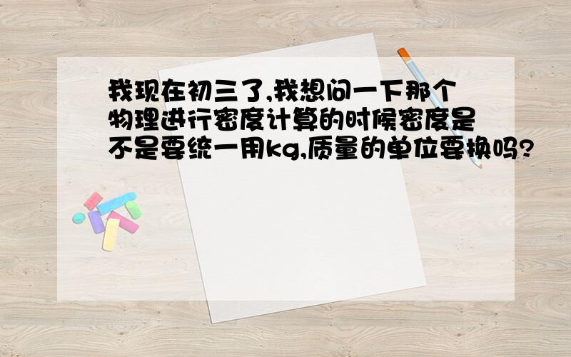 我现在初三了,我想问一下那个物理进行密度计算的时候密度是不是要统一用kg,质量的单位要换吗?