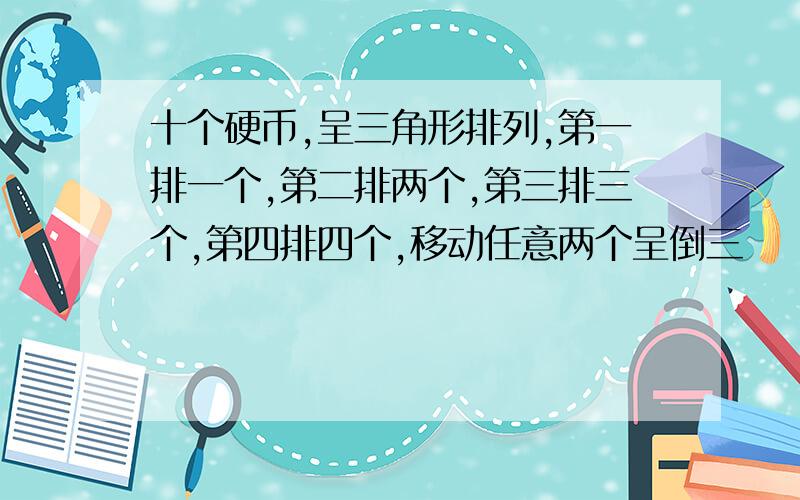 十个硬币,呈三角形排列,第一排一个,第二排两个,第三排三个,第四排四个,移动任意两个呈倒三