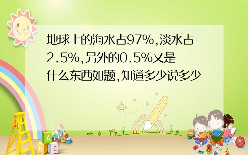 地球上的海水占97%,淡水占2.5%,另外的0.5%又是什么东西如题,知道多少说多少