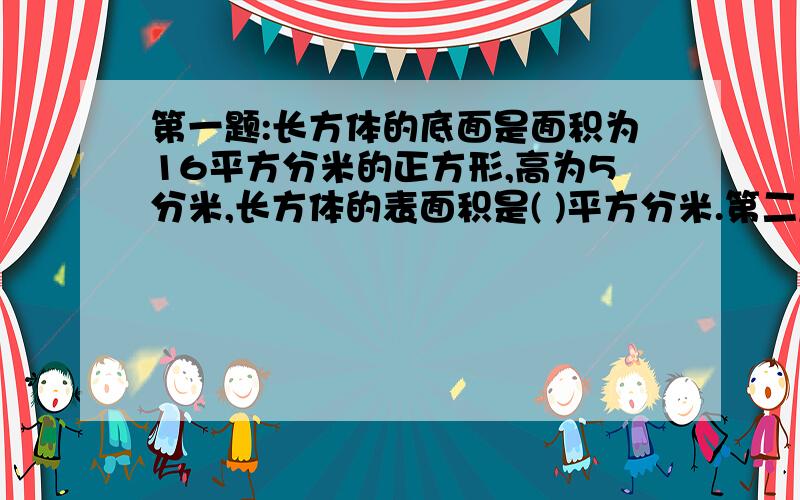 第一题:长方体的底面是面积为16平方分米的正方形,高为5分米,长方体的表面积是( )平方分米.第二题:长方体的底面是边长为3分米的正方形,高为12分米,长方体的表面积是( )平方分米.