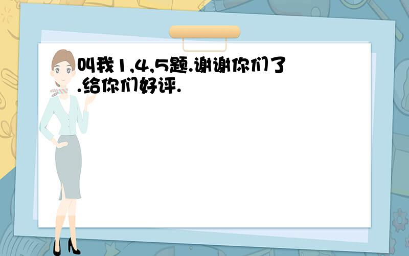 叫我1,4,5题.谢谢你们了.给你们好评.