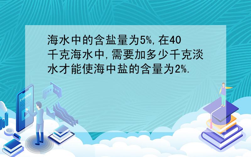 海水中的含盐量为5%,在40千克海水中,需要加多少千克淡水才能使海中盐的含量为2%.