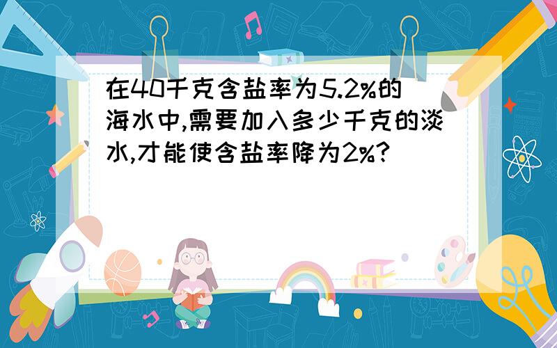 在40千克含盐率为5.2%的海水中,需要加入多少千克的淡水,才能使含盐率降为2%?