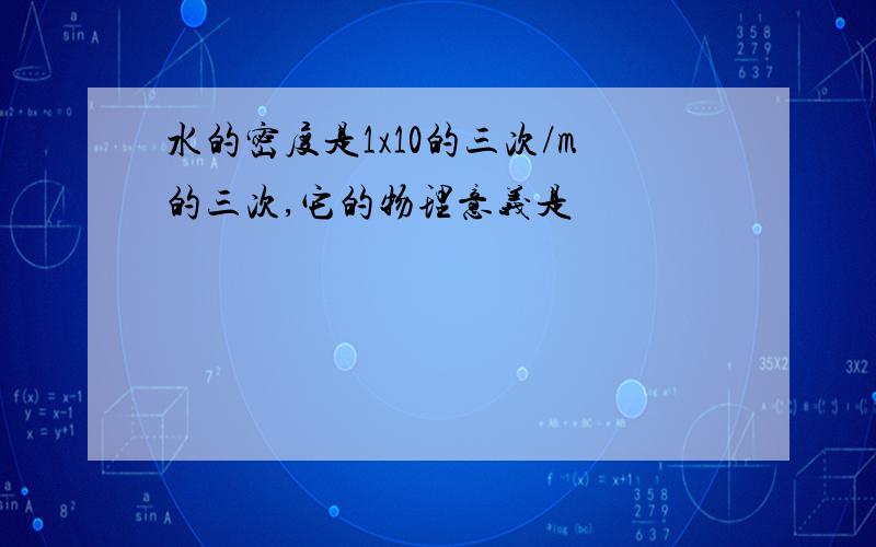 水的密度是1x10的三次/m的三次,它的物理意义是