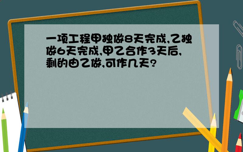 一项工程甲独做8天完成,乙独做6天完成,甲乙合作3天后,剩的由乙做,可作几天?