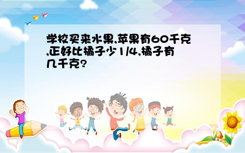 学校买来水果,苹果有60千克,正好比橘子少1/4,橘子有几千克?