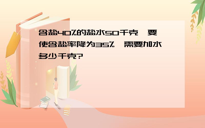 含盐40%的盐水50千克,要使含盐率降为35%,需要加水多少千克?