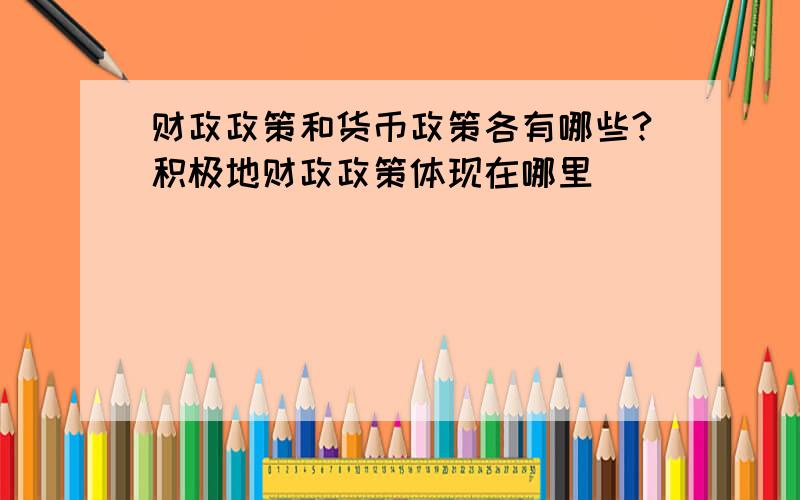 财政政策和货币政策各有哪些?积极地财政政策体现在哪里