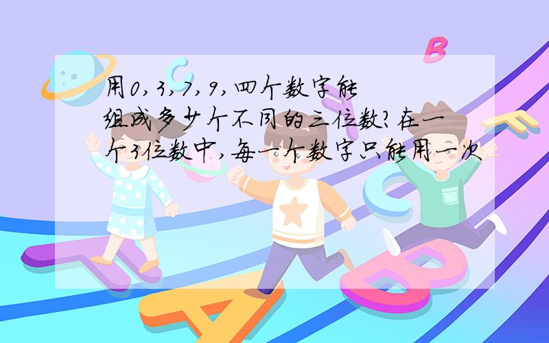 用0,3,7,9,四个数字能组成多少个不同的三位数?在一个3位数中,每一个数字只能用一次