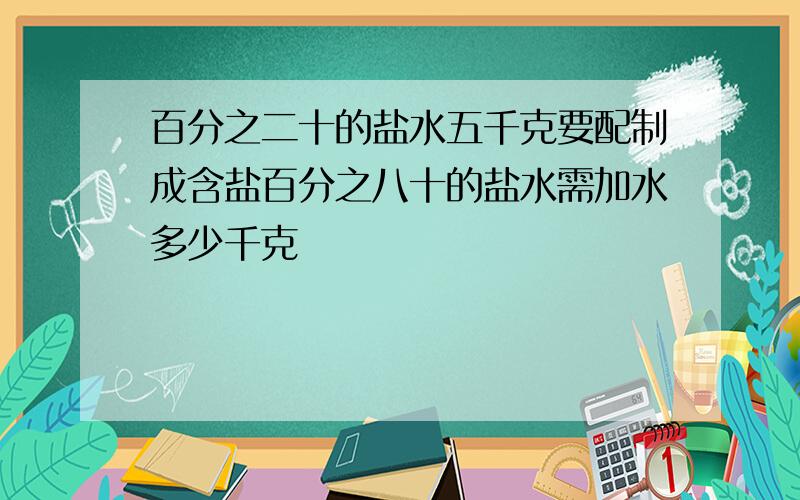 百分之二十的盐水五千克要配制成含盐百分之八十的盐水需加水多少千克