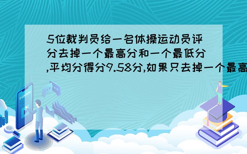 5位裁判员给一名体操运动员评分去掉一个最高分和一个最低分,平均分得分9.58分,如果只去掉一个最高分,平均得分为9.46分,如果只去掉一个最低分,平均得分9.66分.最高分和最低分各是多少?