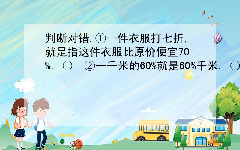 判断对错.①一件衣服打七折,就是指这件衣服比原价便宜70%.（） ②一千米的60%就是60%千米.（）判断对错.①一件衣服打七折,就是指这件衣服比原价便宜70%.（） ②一千米的60%就是60%千米.（）