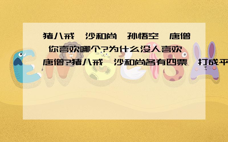 猪八戒、沙和尚、孙悟空、唐僧 你喜欢哪个?为什么没人喜欢唐僧?猪八戒、沙和尚各有四票,打成平手.孙悟空只有三票,考虑到其劳苦功高,也一并参与投票.