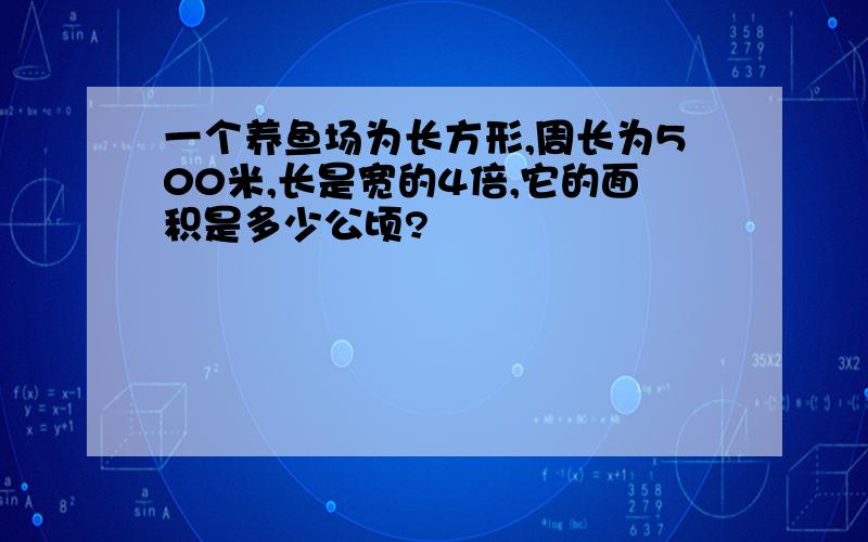 一个养鱼场为长方形,周长为500米,长是宽的4倍,它的面积是多少公顷?