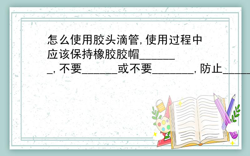 怎么使用胶头滴管,使用过程中应该保持橡胶胶帽_______,不要______或不要_______,防止______.