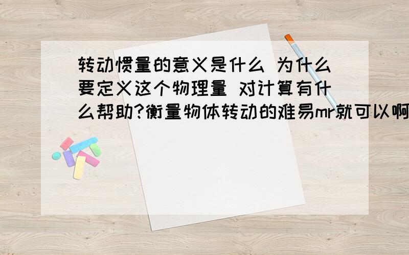 转动惯量的意义是什么 为什么要定义这个物理量 对计算有什么帮助?衡量物体转动的难易mr就可以啊 为什么要把转动惯量定义为mr的平方啊？