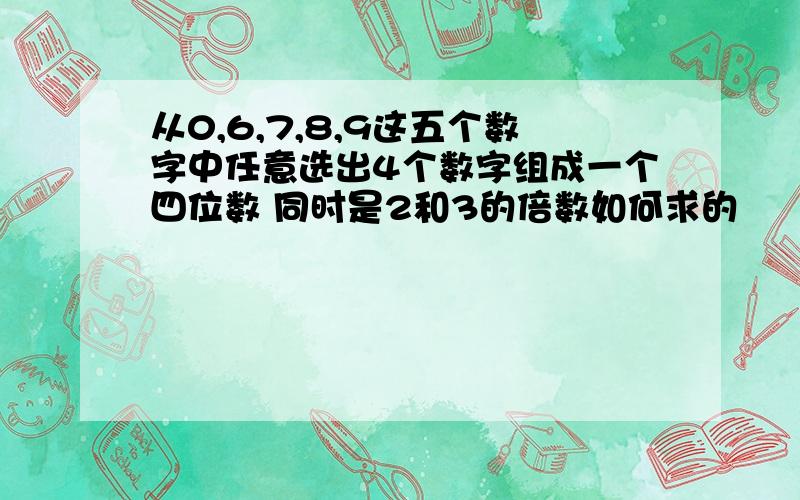 从0,6,7,8,9这五个数字中任意选出4个数字组成一个四位数 同时是2和3的倍数如何求的