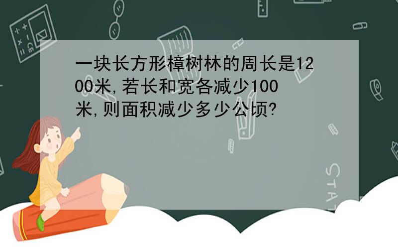 一块长方形樟树林的周长是1200米,若长和宽各减少100米,则面积减少多少公顷?