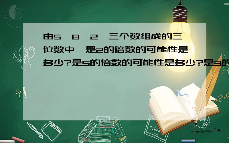 由5,8,2,三个数组成的三位数中,是2的倍数的可能性是多少?是5的倍数的可能性是多少?是3的倍数的可能性是多少?