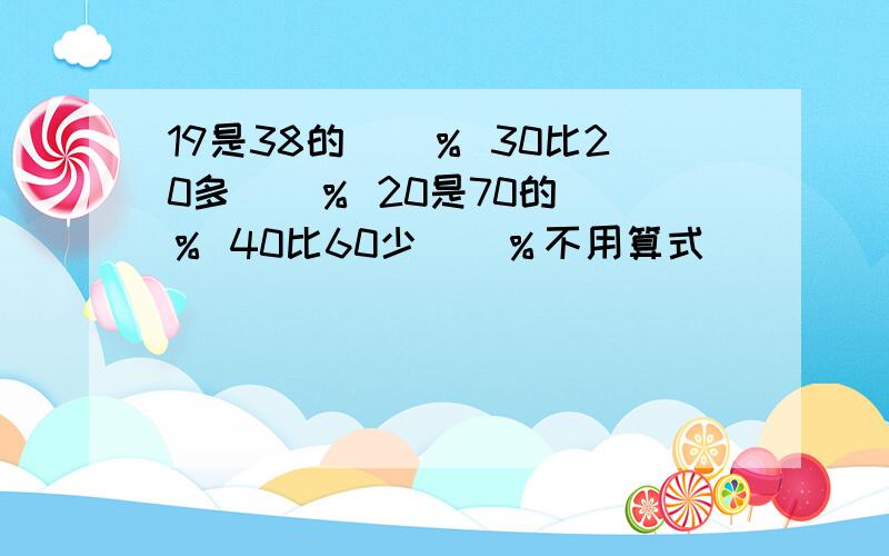 19是38的（）％ 30比20多（）％ 20是70的（）％ 40比60少（）％不用算式