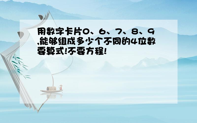 用数字卡片0、6、7、8、9,能够组成多少个不同的4位数要算式!不要方程!