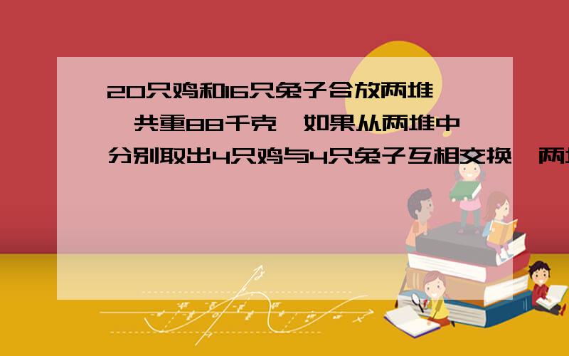 20只鸡和16只兔子合放两堆,共重88千克,如果从两堆中分别取出4只鸡与4只兔子互相交换,两堆重量就两堆相差多少千克