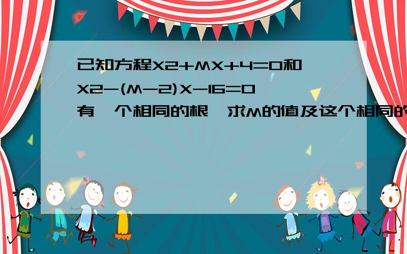 已知方程X2+MX+4=0和X2-(M-2)X-16=0有一个相同的根,求M的值及这个相同的根