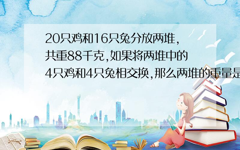 20只鸡和16只兔分放两堆,共重88千克,如果将两堆中的4只鸡和4只兔相交换,那么两堆的重量是一样的.请问每只鸡和兔分别重多少千克?