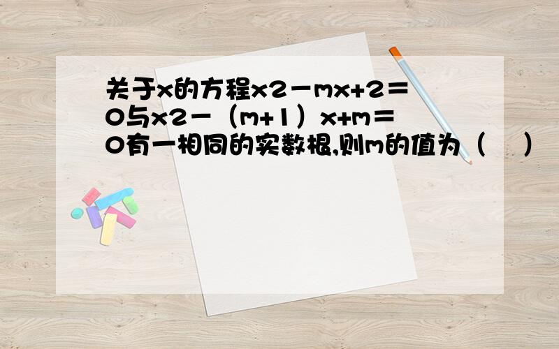 关于x的方程x2－mx+2＝0与x2－（m+1）x+m＝0有一相同的实数根,则m的值为（    ）