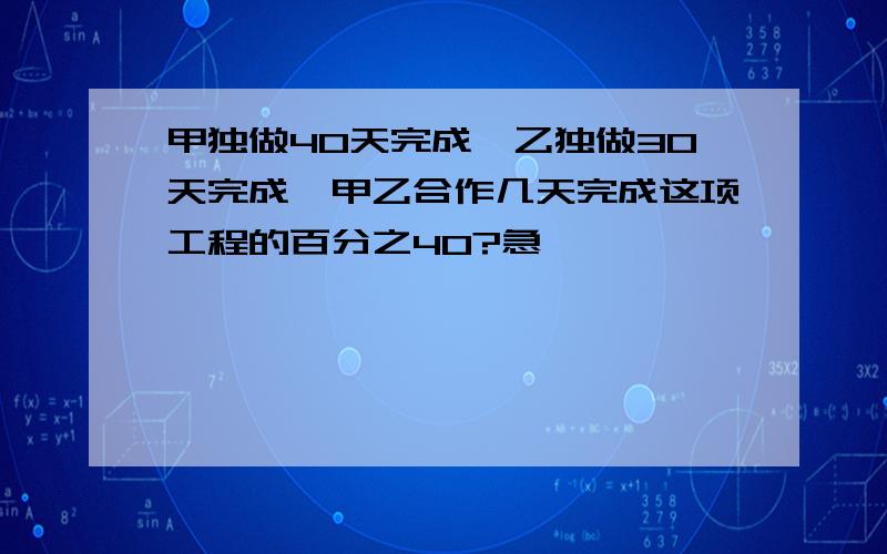 甲独做40天完成,乙独做30天完成,甲乙合作几天完成这项工程的百分之40?急