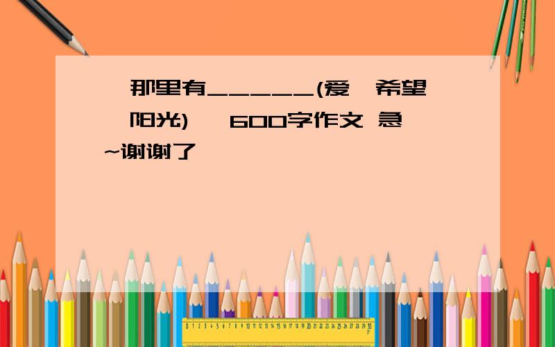 《那里有_____(爱,希望,阳光)》 600字作文 急~谢谢了