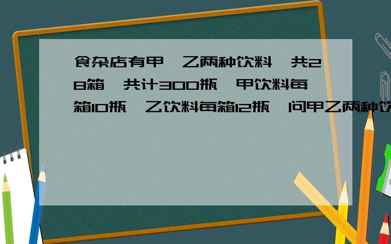 食杂店有甲,乙两种饮料,共28箱,共计300瓶,甲饮料每箱10瓶,乙饮料每箱12瓶,问甲乙两种饮料各有几箱?