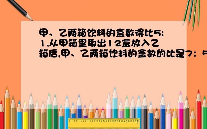 甲、乙两箱饮料的盒数得比5:1,从甲箱里取出12盒放入乙箱后,甲、乙两箱饮料的盒数的比是7：5.这两箱饮料共有多少盒?