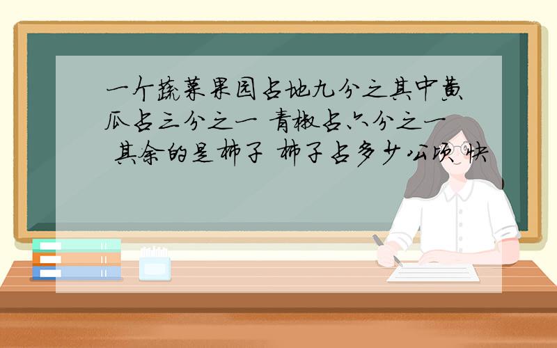 一个蔬菜果园占地九分之其中黄瓜占三分之一 青椒占六分之一 其余的是柿子 柿子占多少公顷 快