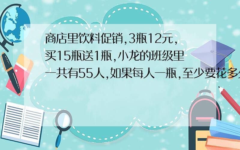 商店里饮料促销,3瓶12元,买15瓶送1瓶,小龙的班级里一共有55人,如果每人一瓶,至少要花多少元钱.