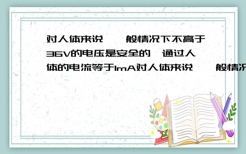 对人体来说,一般情况下不高于36V的电压是安全的,通过人体的电流等于1mA对人体来说,一般情况下不高于36V的电压是安全的,通过人体的电流接近30mA时就会有生命危险.根据以上数据,请估算人体