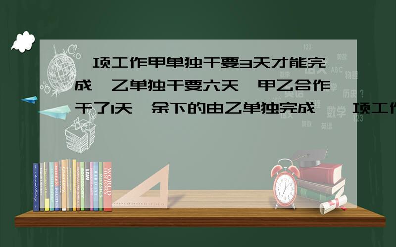 一项工作甲单独干要3天才能完成,乙单独干要六天,甲乙合作干了1天,余下的由乙单独完成,一项工作甲单独干要3天才能完成,乙单独干要六天,甲乙合作干了1天,余下的由乙单独完成,还需要几天