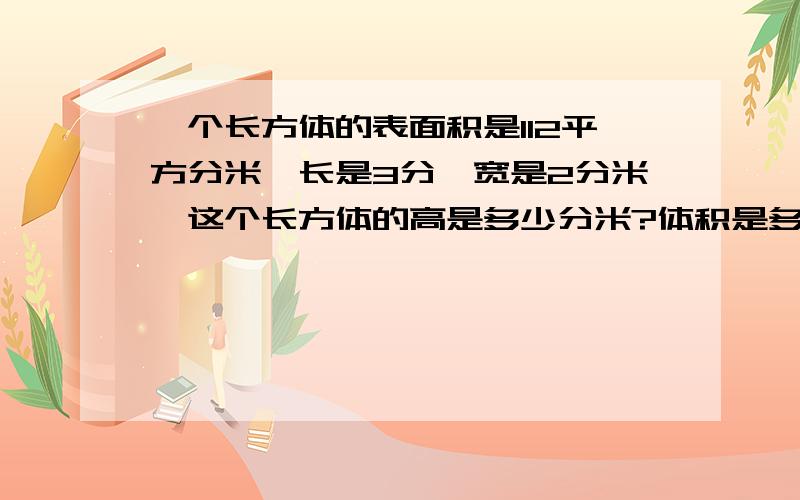 一个长方体的表面积是112平方分米,长是3分,宽是2分米,这个长方体的高是多少分米?体积是多少立方分米?