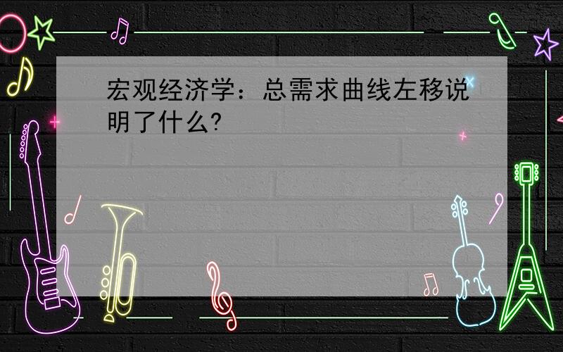 宏观经济学：总需求曲线左移说明了什么?