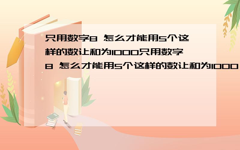 只用数字8 怎么才能用5个这样的数让和为1000只用数字8 怎么才能用5个这样的数让和为1000