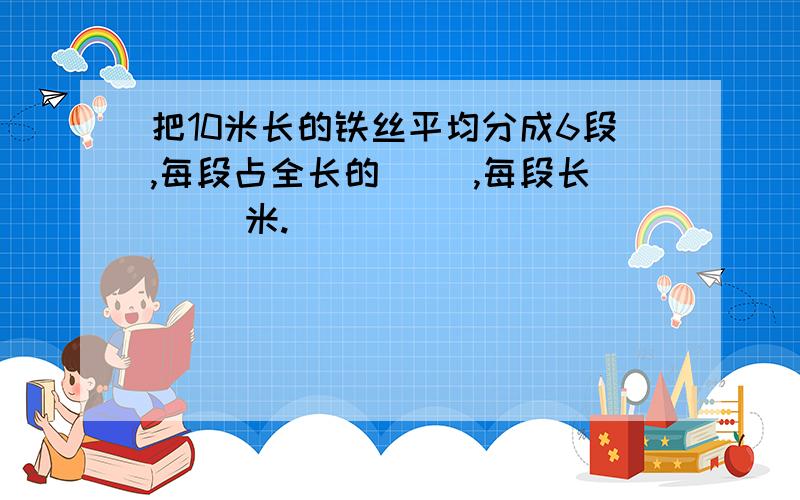 把10米长的铁丝平均分成6段,每段占全长的（ ）,每段长（ ）米.