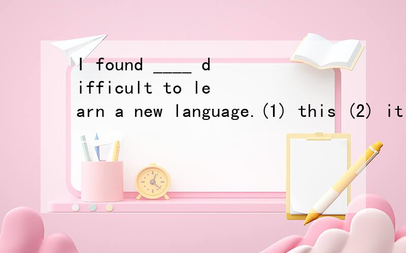 I found ____ difficult to learn a new language.(1) this (2) it (3) that (4) such