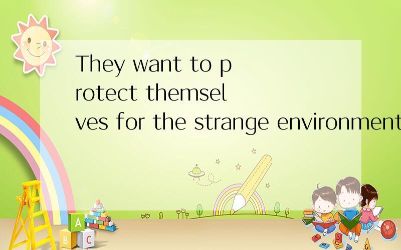 They want to protect themselves for the strange environment.here use 