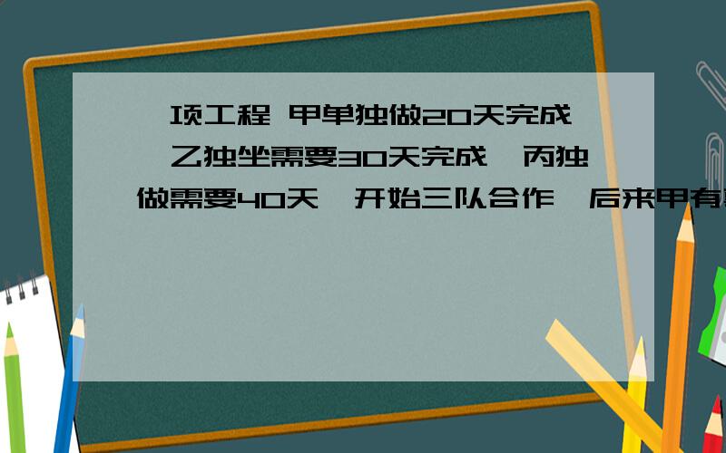 一项工程 甲单独做20天完成,乙独坐需要30天完成,丙独做需要40天,开始三队合作,后来甲有事离开由乙和丙继续合作,全部工作共用了12天完成,问甲工作了几天?