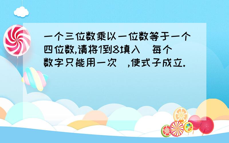 一个三位数乘以一位数等于一个四位数,请将1到8填入（每个数字只能用一次）,使式子成立.